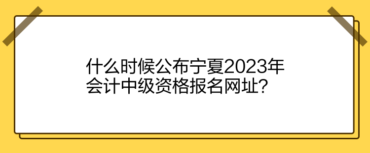 什么時候公布寧夏2023年會計中級資格報名網(wǎng)址？