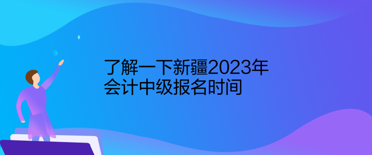 了解一下新疆2023年會(huì)計(jì)中級(jí)報(bào)名時(shí)間