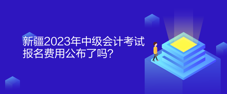 新疆2023年中級會計(jì)考試報(bào)名費(fèi)用公布了嗎？