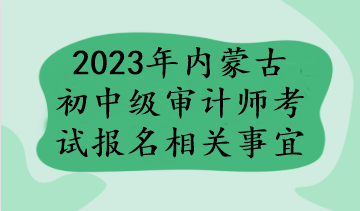 2023年內(nèi)蒙古初中級(jí)審計(jì)師考試報(bào)名相關(guān)事宜