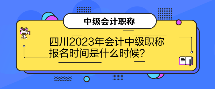 四川2023年會計中級職稱報名時間是什么時候？