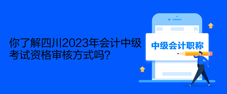 你了解四川2023年會(huì)計(jì)中級(jí)考試資格審核方式嗎？