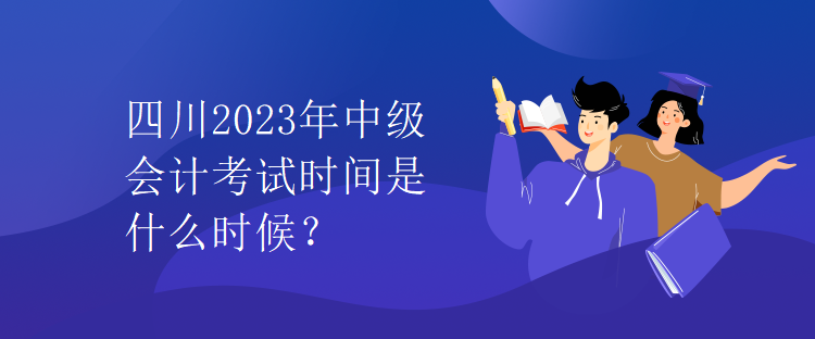 四川2023年中級會計(jì)考試時間是什么時候？