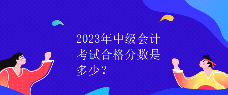 2023年中級會計考試合格分?jǐn)?shù)是多少？