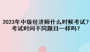 2023年中級(jí)經(jīng)濟(jì)師什么時(shí)候考試？考試時(shí)間不同題目一樣嗎？