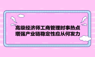 高級經(jīng)濟師工商管理時事熱點：增強產(chǎn)業(yè)鏈穩(wěn)定性應(yīng)從何發(fā)力