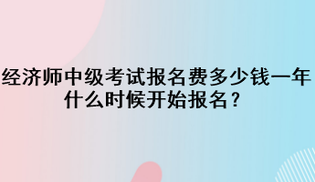 經(jīng)濟師中級考試報名費多少錢一年？什么時候開始報名？