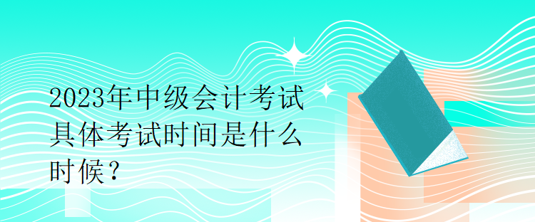 2023年中級(jí)會(huì)計(jì)考試具體考試時(shí)間是什么時(shí)候？