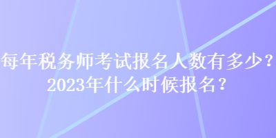 每年稅務(wù)師考試報(bào)名人數(shù)有多少？2023年什么時(shí)候報(bào)名？