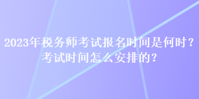 2023年稅務(wù)師考試報名時間是何時？考試時間怎么安排的？