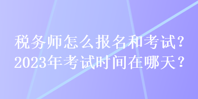 稅務(wù)師怎么報(bào)名和考試？2023年考試時(shí)間在哪天？