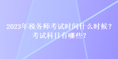 2023年稅務(wù)師考試時(shí)間什么時(shí)候？考試科目有哪些？