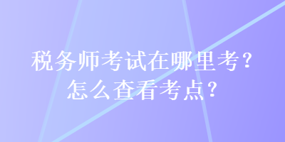 稅務(wù)師考試在哪里考？怎么查看考點？