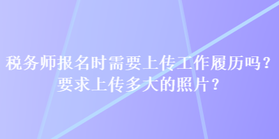 稅務(wù)師報(bào)名時(shí)需要上傳工作履歷嗎？要求上傳多大的照片？