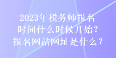 2023年稅務(wù)師報(bào)名時(shí)間什么時(shí)候開始？報(bào)名網(wǎng)站網(wǎng)址是什么？