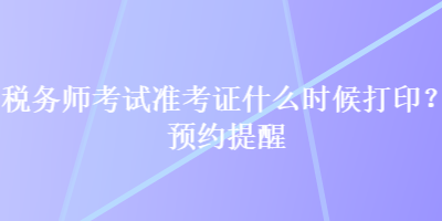 稅務(wù)師考試準(zhǔn)考證什么時(shí)候打?。款A(yù)約提醒