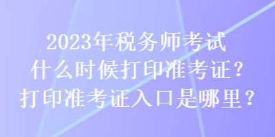 2023年稅務師考試什么時候打印準考證？打印準考證入口是哪里？