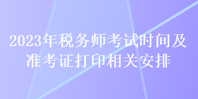 2023年稅務(wù)師考試時間及準考證打印相關(guān)安排