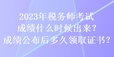 2023年稅務(wù)師考試成績什么時候出來？成績公布后多久領(lǐng)取證書？