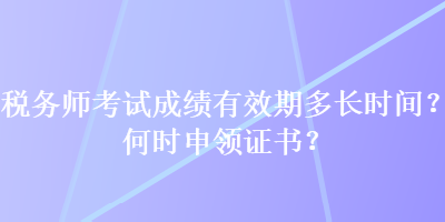 稅務(wù)師考試成績有效期多長時間？何時申領(lǐng)證書？