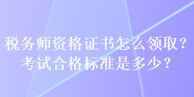 稅務(wù)師資格證書怎么領(lǐng)?。靠荚嚭细駱?biāo)準(zhǔn)是多少？