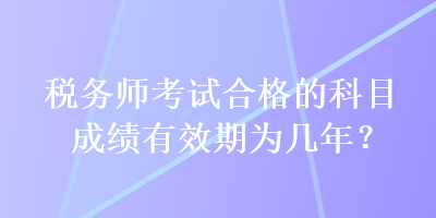 稅務(wù)師考試合格的科目成績(jī)有效期為幾年？