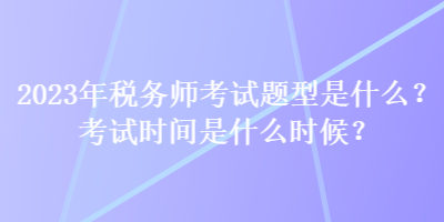 2023年稅務(wù)師考試題型是什么？考試時(shí)間是什么時(shí)候？