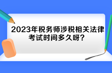 2023年稅務(wù)師涉稅相關(guān)法律考試時(shí)間多久呀？