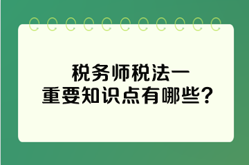 稅務(wù)師稅法一重要知識(shí)點(diǎn)有哪些？