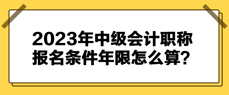 2023年中級會計職稱報名條件年限怎么算？