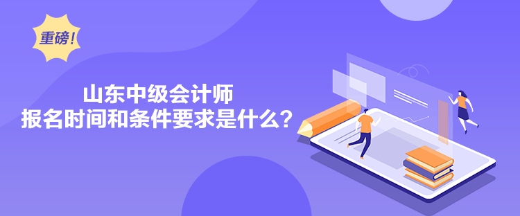 山東中級會計師報名時間和條件要求是什么？