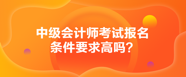 中級會計師考試報名條件要求高嗎？