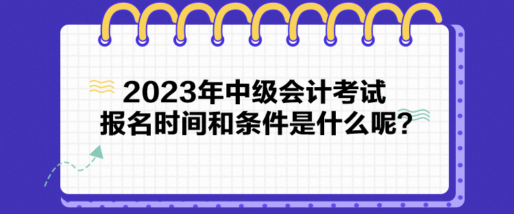 2023年中級會計(jì)考試報(bào)名時(shí)間和條件是什么呢？