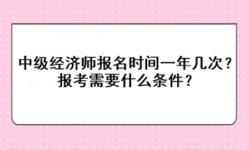 中級經(jīng)濟師報名時間一年幾次？報考需要什么條件？