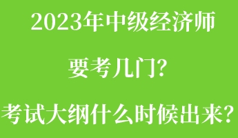 2023年中級經(jīng)濟(jì)師要考幾門？考試大綱什么時候出來？