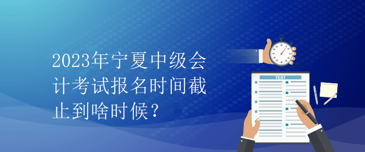 2023年寧夏中級(jí)會(huì)計(jì)考試報(bào)名時(shí)間截止到啥時(shí)候？