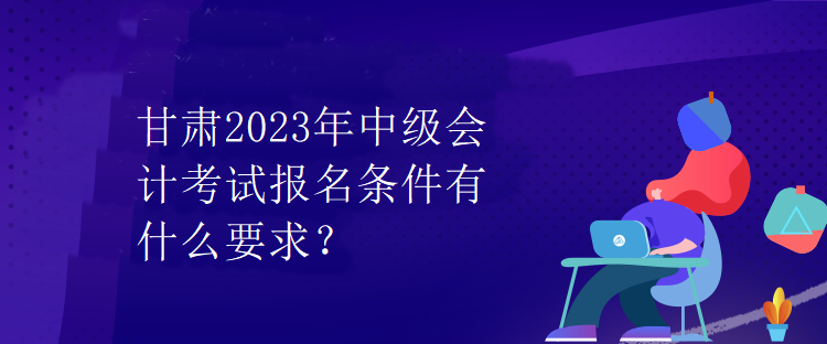 甘肅2023年中級會計(jì)考試報(bào)名條件有什么要求？