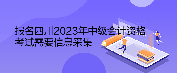 報(bào)名四川2023年中級會(huì)計(jì)資格考試需要信息采集