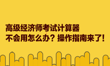 高級(jí)經(jīng)濟(jì)師考試計(jì)算器不會(huì)用怎么辦？操作指南來(lái)了！