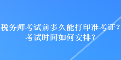 稅務師考試前多久能打印準考證？考試時間如何安排？