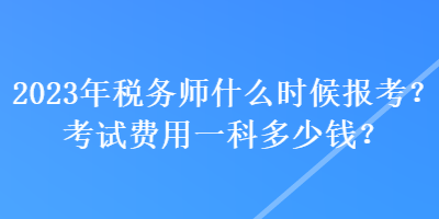 2023年稅務(wù)師什么時(shí)候報(bào)考？考試費(fèi)用一科多少錢？