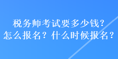 稅務師考試要多少錢？怎么報名？什么時候報名？