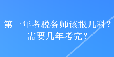 第一年考稅務(wù)師該報(bào)幾科？需要幾年考完？