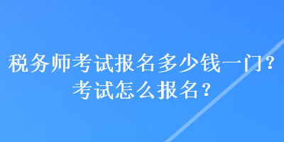 稅務(wù)師考試報(bào)名多少錢一門(mén)？考試怎么報(bào)名？