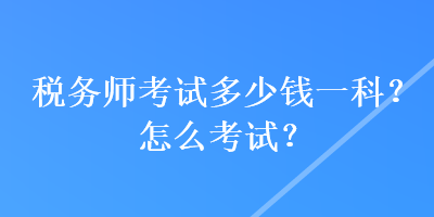 稅務(wù)師考試多少錢一科？怎么考試？