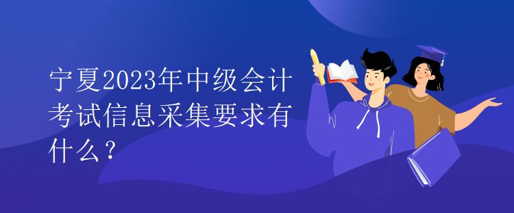 寧夏2023年中級會計考試信息采集要求有什么？