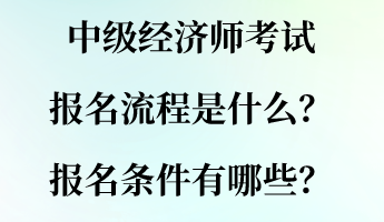 中級(jí)經(jīng)濟(jì)師考試報(bào)名流程是什么？報(bào)名條件有哪些？