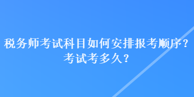 稅務(wù)師考試科目如何安排報考順序？考試考多久？