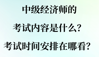 中級經(jīng)濟師的考試內(nèi)容是什么？考試時間安排在哪看？