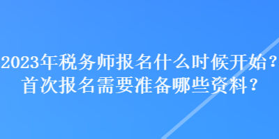 2023年稅務(wù)師報(bào)名什么時(shí)候開始？首次報(bào)名需要準(zhǔn)備哪些資料？